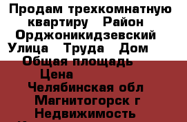 Продам трехкомнатную квартиру › Район ­ Орджоникидзевский › Улица ­ Труда › Дом ­ 25 › Общая площадь ­ 74 › Цена ­ 2 830 000 - Челябинская обл., Магнитогорск г. Недвижимость » Квартиры продажа   